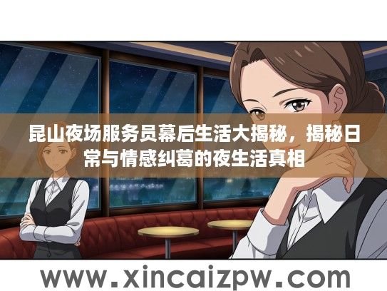 昆山夜场服务员幕后生活大揭秘,揭秘日常与情感纠葛的夜生活真相 昆山夜场服务员幕后生活大揭秘,揭秘日常与情感纠葛的夜生活真相