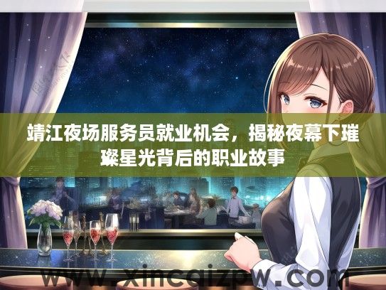 靖江夜场服务员就业机会,揭秘夜幕下璀璨星光背后的职业故事 靖江夜场服务员就业机会,揭秘夜幕下璀璨星光背后的职业故事