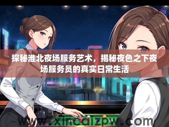 探秘淮北夜场服务艺术,揭秘夜色之下夜场服务员的真实日常生活 探秘淮北夜场服务艺术,揭秘夜色之下夜场服务员的真实日常生活
