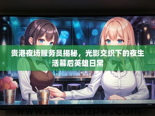贵港夜场服务员揭秘,光影交织下的夜生活幕后英雄日常 贵港夜场服务员揭秘,光影交织下的夜生活幕后英雄日常