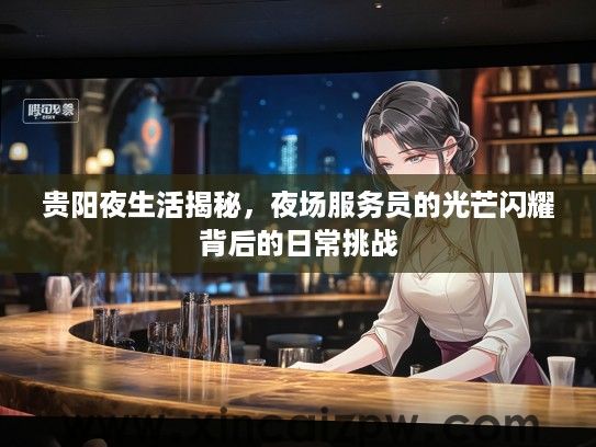 贵阳夜生活揭秘,夜场服务员的光芒闪耀背后的日常挑战 贵阳夜生活揭秘,夜场服务员的光芒闪耀背后的日常挑战