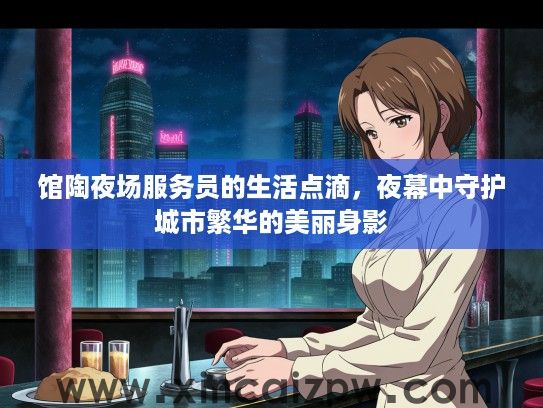馆陶夜场服务员的生活点滴,夜幕中守护城市繁华的美丽身影 馆陶夜场服务员的生活点滴,夜幕中守护城市繁华的美丽身影