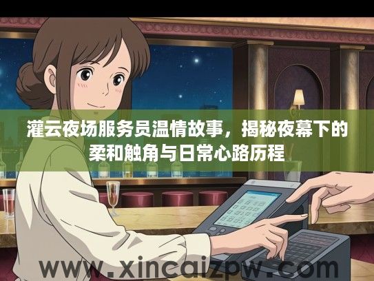 灌云夜场服务员温情故事,揭秘夜幕下的柔和触角与日常心路历程 灌云夜场服务员温情故事,揭秘夜幕下的柔和触角与日常心路历程