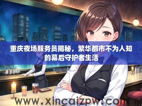 重庆夜场服务员揭秘,繁华都市不为人知的幕后守护者生活 重庆夜场服务员揭秘,繁华都市不为人知的幕后守护者生活