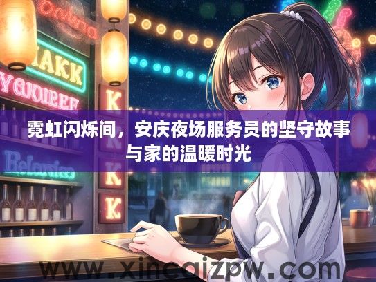 霓虹闪烁间,安庆夜场服务员的坚守故事与家的温暖时光 霓虹闪烁间,安庆夜场服务员的坚守故事与家的温暖时光