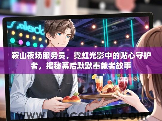 鞍山夜场服务员，霓虹光影中的贴心守护者，揭秘幕后默默奉献者故事