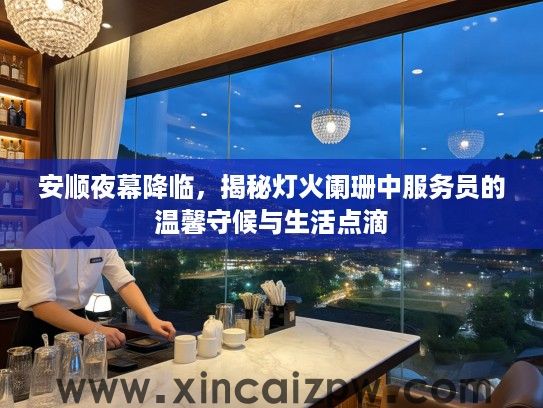 安顺夜幕降临,揭秘灯火阑珊中服务员的温馨守候与生活点滴 安顺夜幕降临,揭秘灯火阑珊中服务员的温馨守候与生活点滴