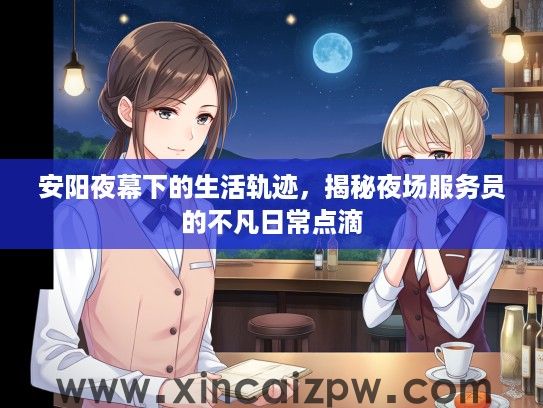 安阳夜幕下的生活轨迹,揭秘夜场服务员的不凡日常点滴 安阳夜幕下的生活轨迹,揭秘夜场服务员的不凡日常点滴