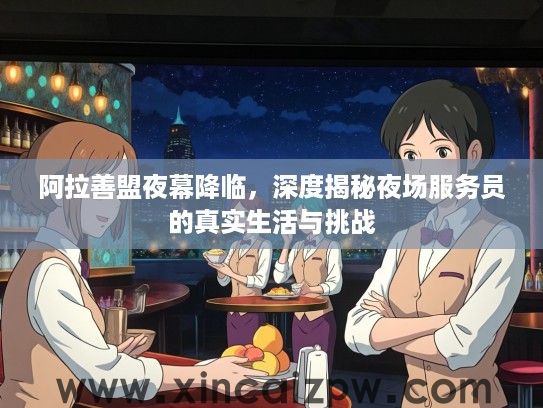 阿拉善盟夜幕降临，深度揭秘夜场服务员的真实生活与挑战