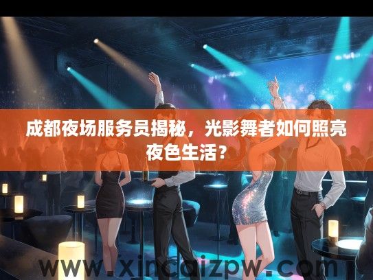 成都夜场服务员揭秘，光影舞者如何照亮夜色生活？