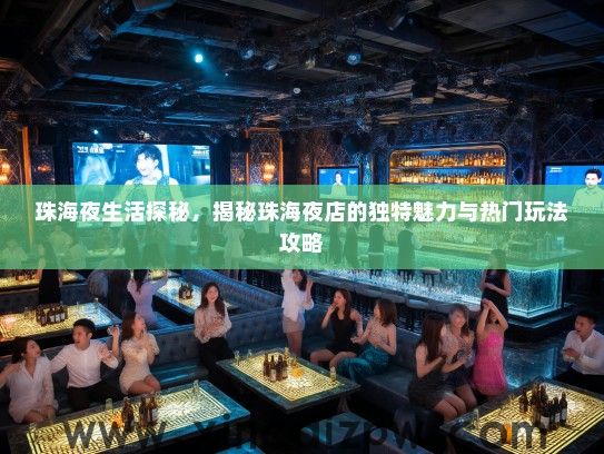 珠海夜生活探秘，揭秘珠海夜店的独特魅力与热门玩法攻略