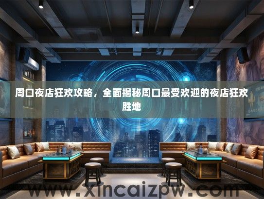 周口夜店狂欢攻略，全面揭秘周口最受欢迎的夜店狂欢胜地