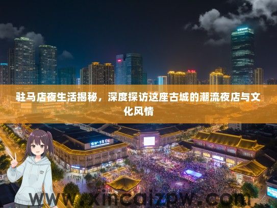 驻马店夜生活揭秘，深度探访这座古城的潮流夜店与文化风情