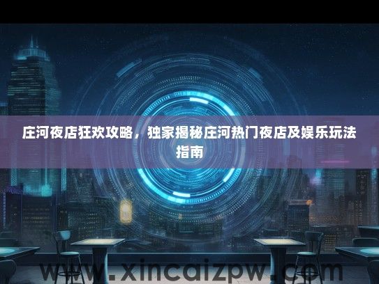 庄河夜店狂欢攻略，独家揭秘庄河热门夜店及娱乐玩法指南