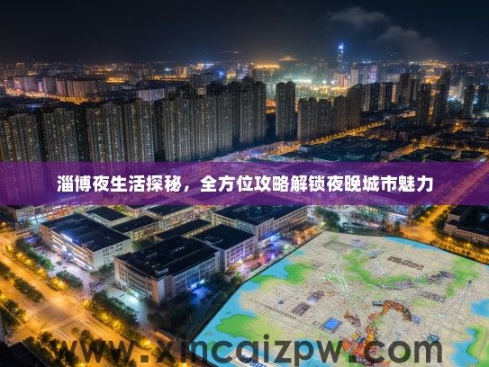 淄博夜生活探秘，全方位攻略解锁夜晚城市魅力