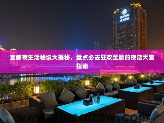 宜都夜生活秘境大揭秘，盘点必去狂欢至晨的夜店天堂指南