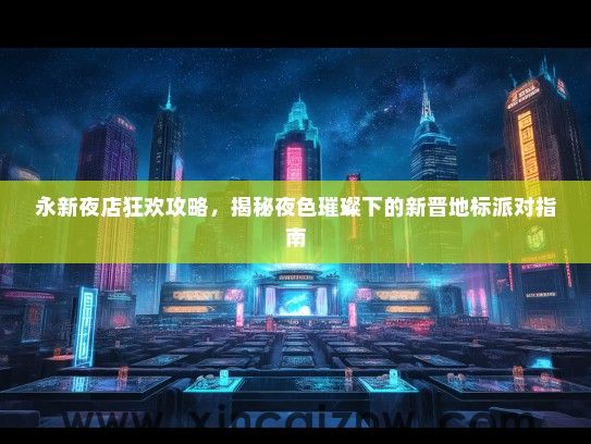 永新夜店狂欢攻略，揭秘夜色璀璨下的新晋地标派对指南