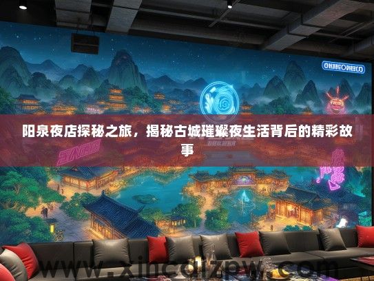 阳泉夜店探秘之旅，揭秘古城璀璨夜生活背后的精彩故事