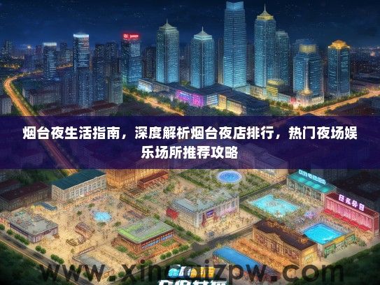 烟台夜生活指南，深度解析烟台夜店排行，热门夜场娱乐场所推荐攻略
