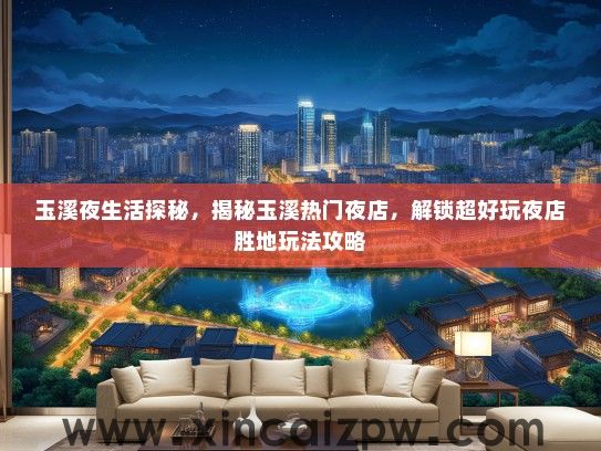 玉溪夜生活探秘,揭秘玉溪热门夜店,解锁超好玩夜店胜地玩法攻略 玉溪夜生活探秘,揭秘玉溪热门夜店,解锁超好玩夜店胜地玩法攻略
