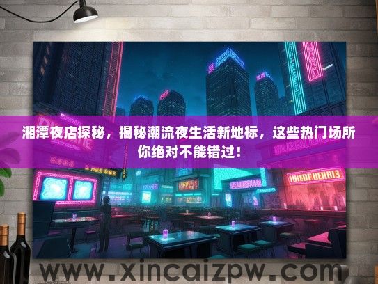 湘潭夜店探秘，揭秘潮流夜生活新地标，这些热门场所你绝对不能错过！