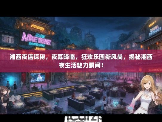 湘西夜店探秘,夜幕降临,狂欢乐园新风尚,揭秘湘西夜生活魅力瞬间! 湘西夜店探秘,夜幕降临,狂欢乐园新风尚,揭秘湘西夜生活魅力瞬间!