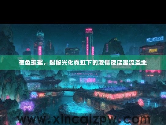 夜色璀璨，揭秘兴化霓虹下的激情夜店潮流圣地