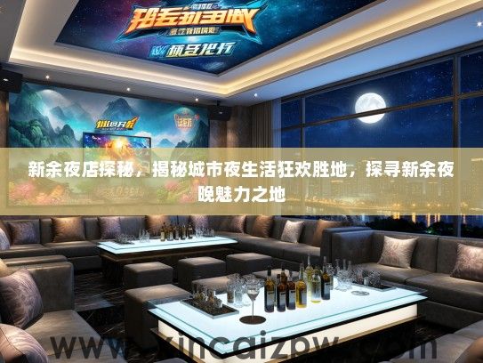 新余夜店探秘,揭秘城市夜生活狂欢胜地,探寻新余夜晚魅力之地 新余夜店探秘,揭秘城市夜生活狂欢胜地,探寻新余夜晚魅力之地