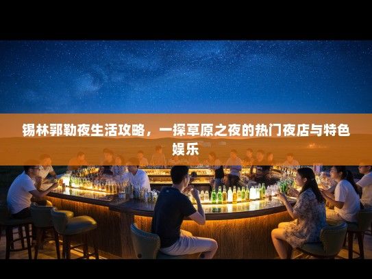 锡林郭勒夜生活攻略,一探草原之夜的热门夜店与特色娱乐 锡林郭勒夜生活攻略,一探草原之夜的热门夜店与特色娱乐