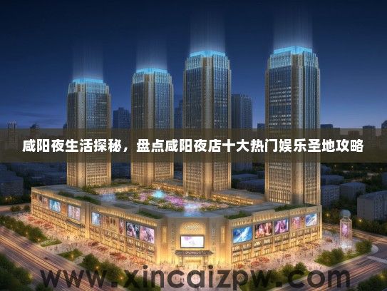 咸阳夜生活探秘,盘点咸阳夜店十大热门娱乐圣地攻略 咸阳夜生活探秘,盘点咸阳夜店十大热门娱乐圣地攻略