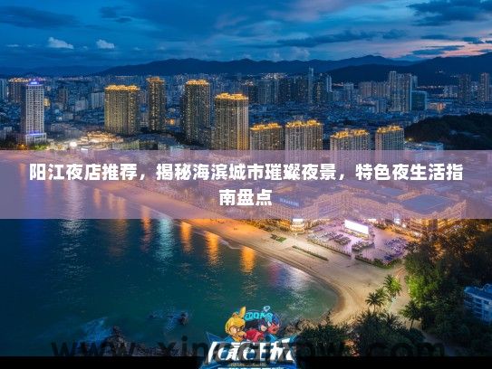阳江夜店推荐，揭秘海滨城市璀璨夜景，特色夜生活指南盘点