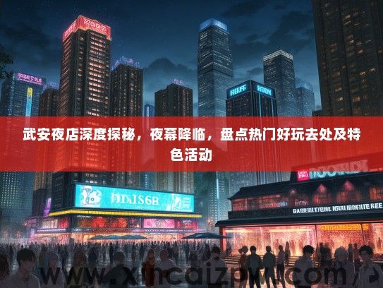 武安夜店深度探秘，夜幕降临，盘点热门好玩去处及特色活动