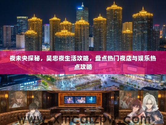 夜未央探秘,吴忠夜生活攻略,盘点热门夜店与娱乐热点攻略 夜未央探秘,吴忠夜生活攻略,盘点热门夜店与娱乐热点攻略