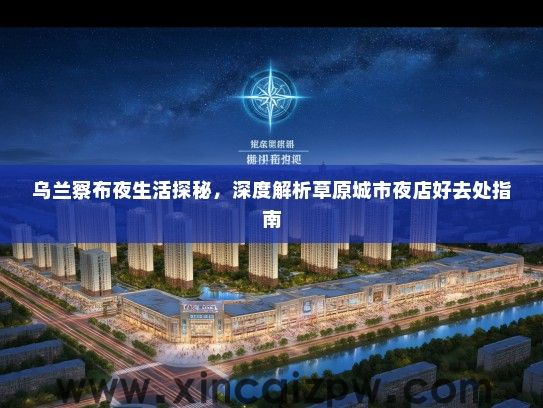 乌兰察布夜生活探秘,深度解析草原城市夜店好去处指南 乌兰察布夜生活探秘,深度解析草原城市夜店好去处指南