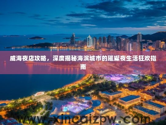 威海夜店攻略,深度揭秘海滨城市的璀璨夜生活狂欢指南 威海夜店攻略,深度揭秘海滨城市的璀璨夜生活狂欢指南