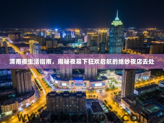 渭南夜生活指南,揭秘夜幕下狂欢启航的绝妙夜店去处 渭南夜生活指南,揭秘夜幕下狂欢启航的绝妙夜店去处