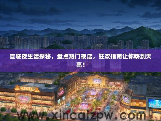 宣城夜生活探秘，盘点热门夜店，狂欢指南让你嗨到天亮！