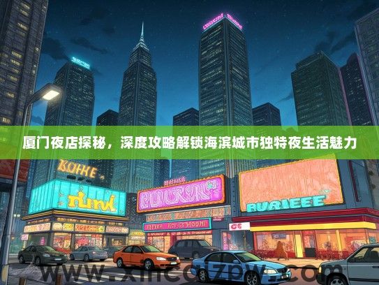 厦门夜店探秘,深度攻略解锁海滨城市独特夜生活魅力 厦门夜店探秘,深度攻略解锁海滨城市独特夜生活魅力