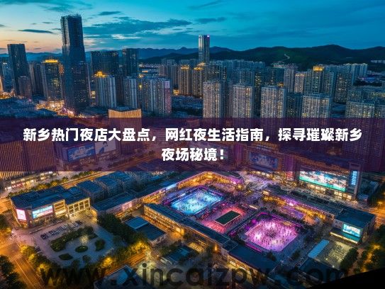 新乡热门夜店大盘点，网红夜生活指南，探寻璀璨新乡夜场秘境！