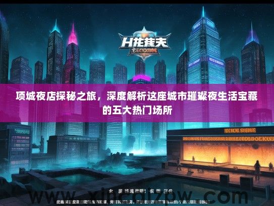 项城夜店探秘之旅,深度解析这座城市璀璨夜生活宝藏的五大热门场所 项城夜店探秘之旅,深度解析这座城市璀璨夜生活宝藏的五大热门场所