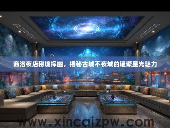 商洛夜店秘境探幽,揭秘古城不夜城的璀璨星光魅力 商洛夜店秘境探幽,揭秘古城不夜城的璀璨星光魅力
