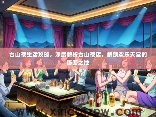 台山夜生活攻略,深度解析台山夜店,解锁欢乐天堂的秘密之地 台山夜生活攻略,深度解析台山夜店,解锁欢乐天堂的秘密之地