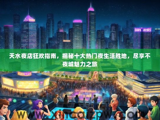 天水夜店狂欢指南，揭秘十大热门夜生活胜地，尽享不夜城魅力之旅