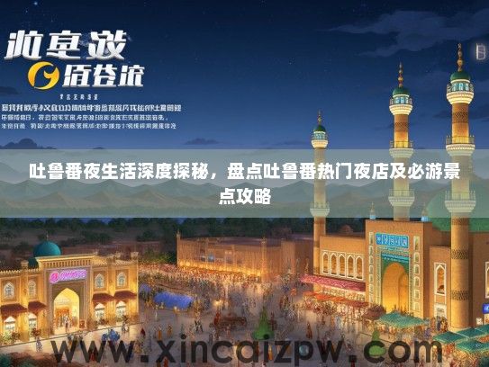 吐鲁番夜生活深度探秘，盘点吐鲁番热门夜店及必游景点攻略