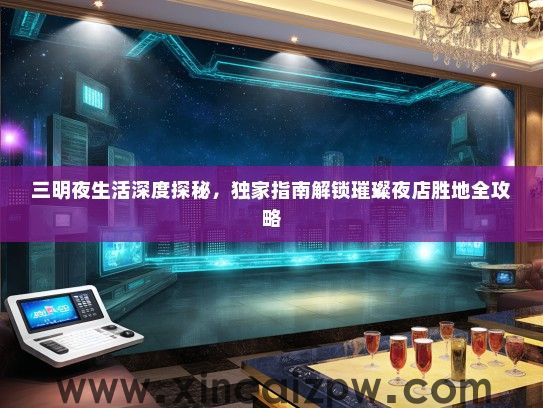 三明夜生活深度探秘，独家指南解锁璀璨夜店胜地全攻略