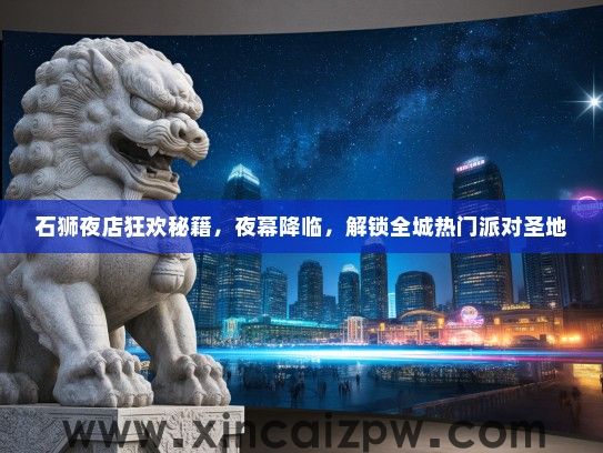 石狮夜店狂欢秘籍,夜幕降临,解锁全城热门派对圣地 石狮夜店狂欢秘籍,夜幕降临,解锁全城热门派对圣地