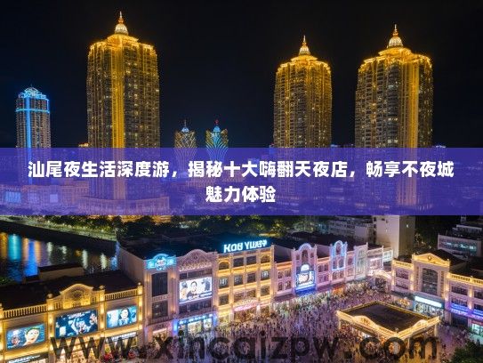 汕尾夜生活深度游,揭秘十大嗨翻天夜店,畅享不夜城魅力体验 汕尾夜生活深度游,揭秘十大嗨翻天夜店,畅享不夜城魅力体验