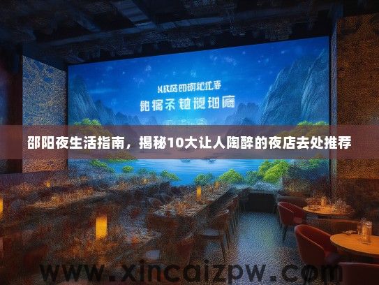 邵阳夜生活指南，揭秘10大让人陶醉的夜店去处推荐