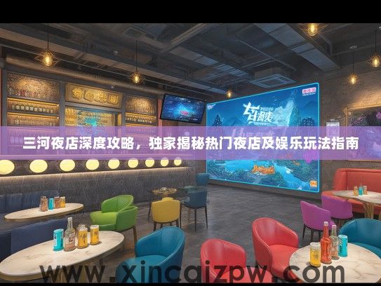 三河夜店深度攻略，独家揭秘热门夜店及娱乐玩法指南