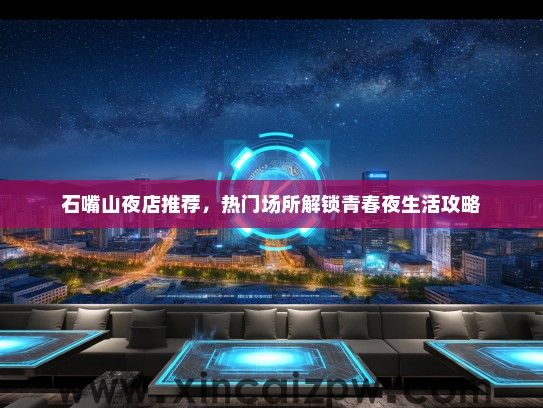 石嘴山夜店推荐,热门场所解锁青春夜生活攻略 石嘴山夜店推荐,热门场所解锁青春夜生活攻略